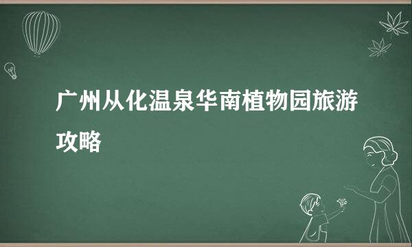 广州从化温泉华南植物园旅游攻略