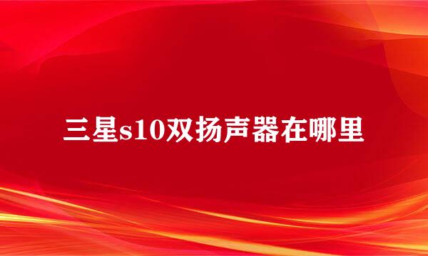 三星s10双扬声器在哪里