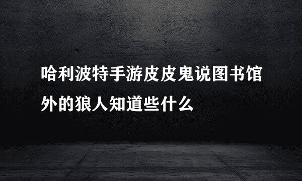 哈利波特手游皮皮鬼说图书馆外的狼人知道些什么