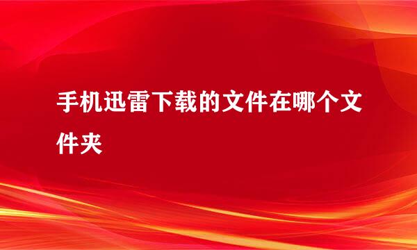 手机迅雷下载的文件在哪个文件夹