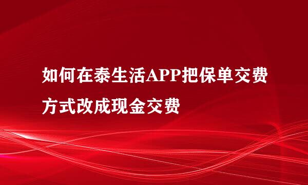 如何在泰生活APP把保单交费方式改成现金交费