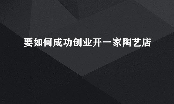 要如何成功创业开一家陶艺店
