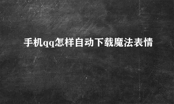 手机qq怎样自动下载魔法表情