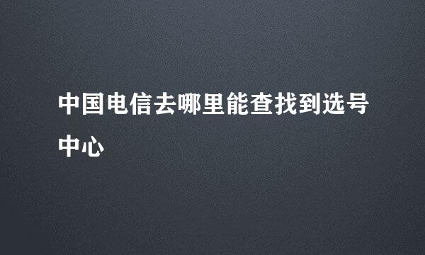 中国电信去哪里能查找到选号中心