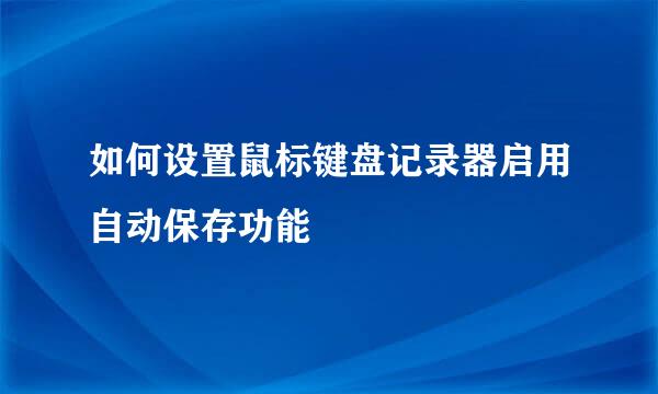 如何设置鼠标键盘记录器启用自动保存功能