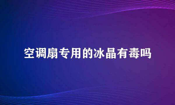 空调扇专用的冰晶有毒吗
