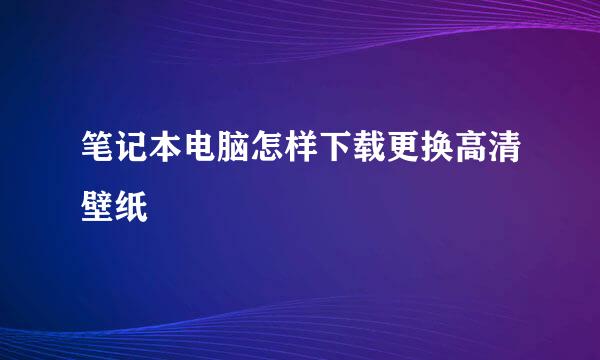 笔记本电脑怎样下载更换高清壁纸