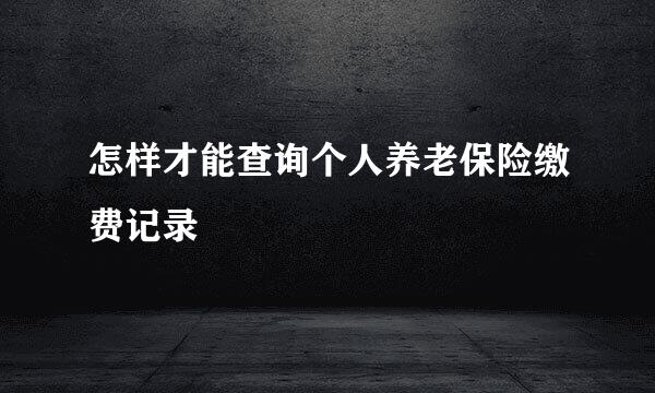 怎样才能查询个人养老保险缴费记录