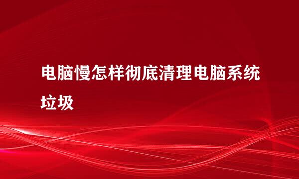 电脑慢怎样彻底清理电脑系统垃圾