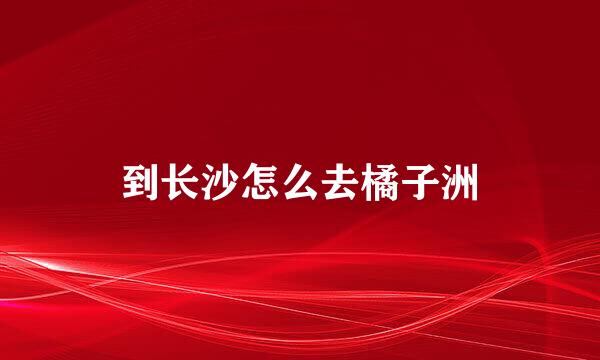 到长沙怎么去橘子洲
