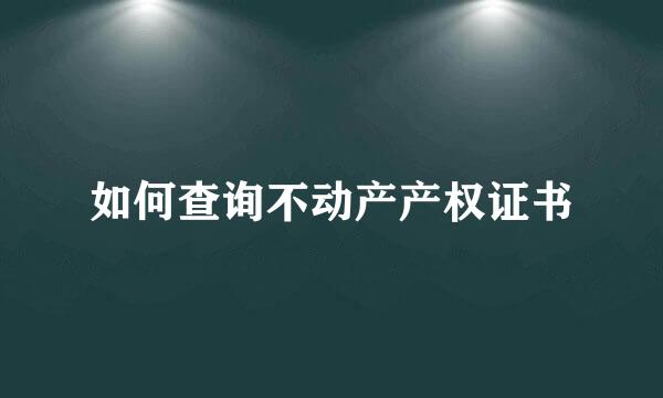 如何查询不动产产权证书