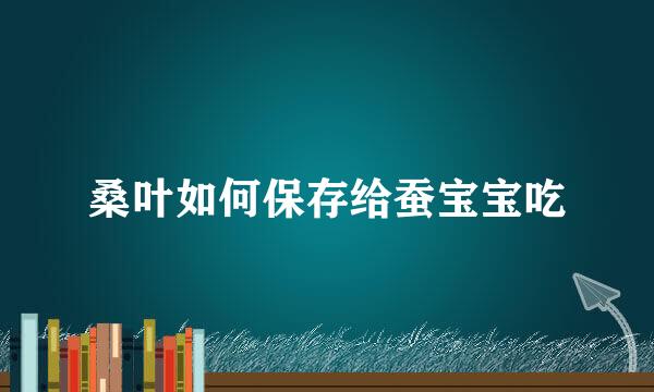 桑叶如何保存给蚕宝宝吃