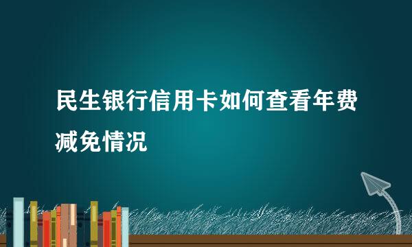 民生银行信用卡如何查看年费减免情况