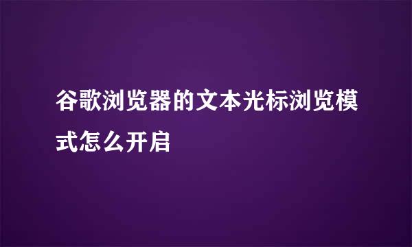谷歌浏览器的文本光标浏览模式怎么开启