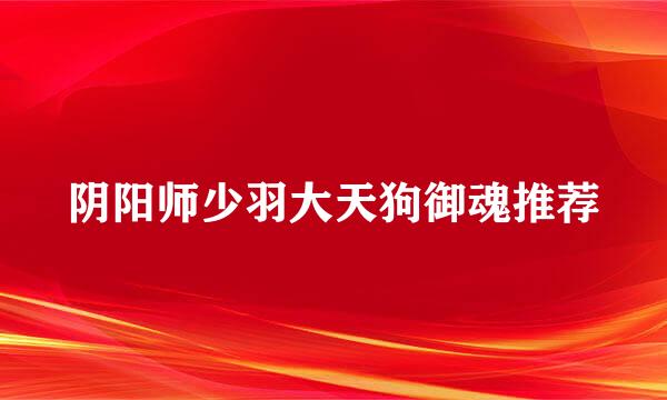 阴阳师少羽大天狗御魂推荐