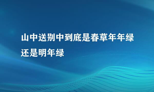 山中送别中到底是春草年年绿还是明年绿