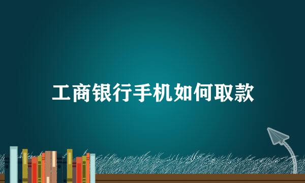 工商银行手机如何取款