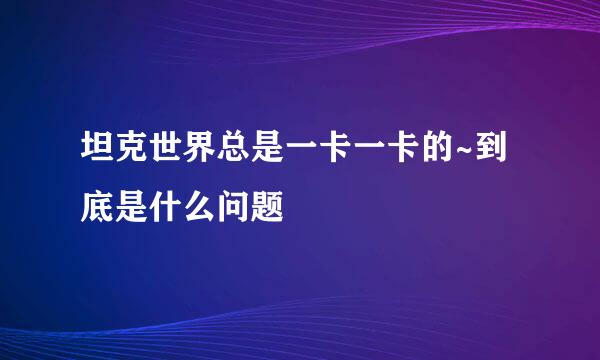 坦克世界总是一卡一卡的~到底是什么问题