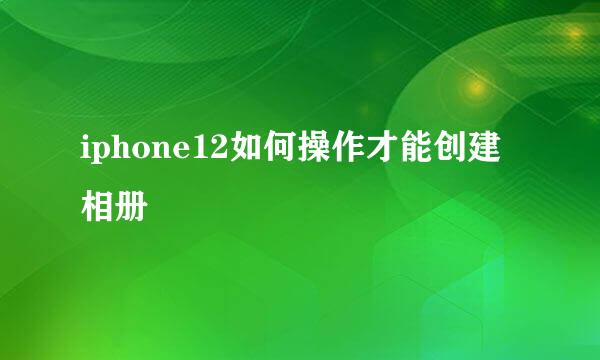 iphone12如何操作才能创建相册
