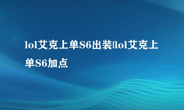 lol艾克上单S6出装|lol艾克上单S6加点