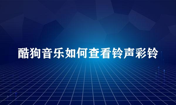 酷狗音乐如何查看铃声彩铃