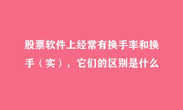 股票软件上经常有换手率和换手(实),它们的区别是什么