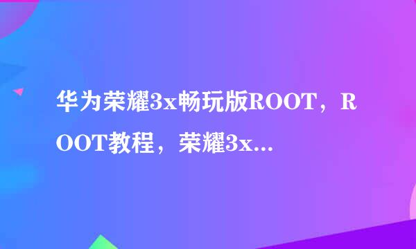 华为荣耀3x畅玩版ROOT,ROOT教程,荣耀3xROOT