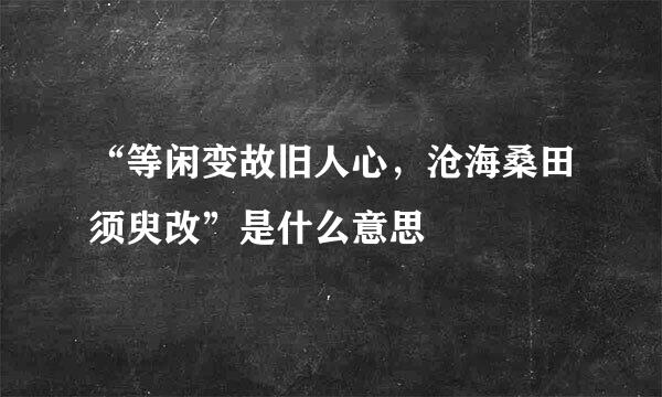 “等闲变故旧人心,沧海桑田须臾改”是什么意思