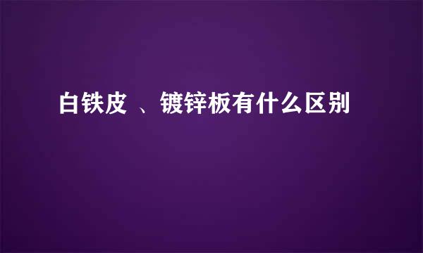 白铁皮 、镀锌板有什么区别