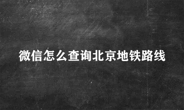 微信怎么查询北京地铁路线