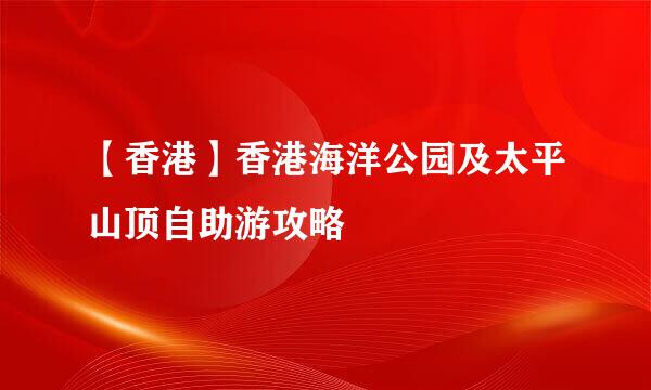 【香港】香港海洋公园及太平山顶自助游攻略