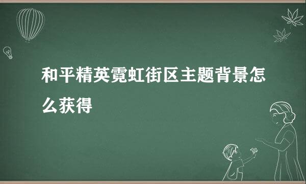 和平精英霓虹街区主题背景怎么获得