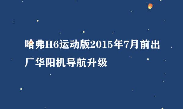 哈弗H6运动版2015年7月前出厂华阳机导航升级