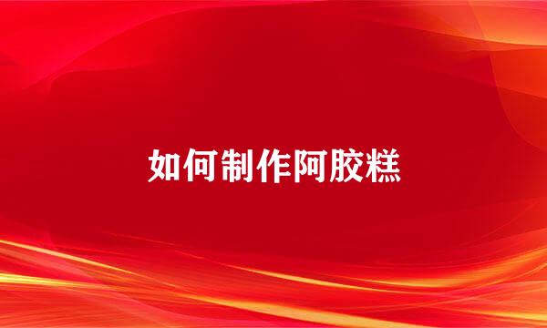 如何制作阿胶糕