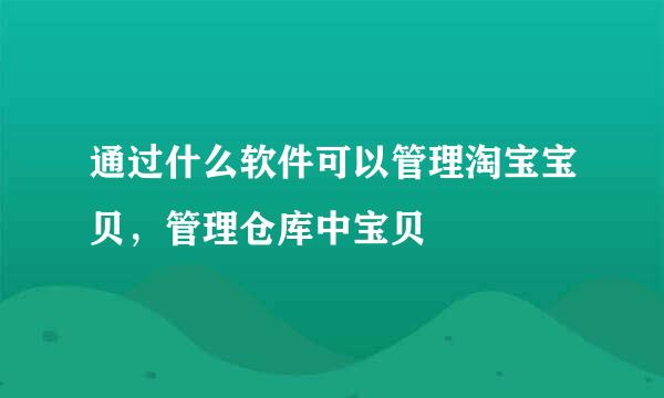 通过什么软件可以管理淘宝宝贝,管理仓库中宝贝