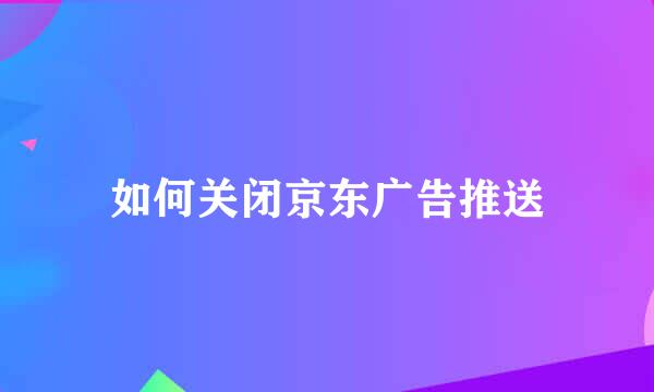 如何关闭京东广告推送