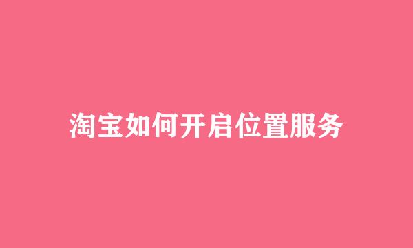 淘宝如何开启位置服务