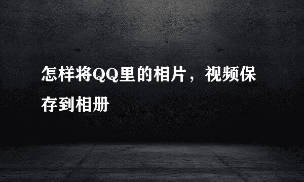 怎样将QQ里的相片，视频保存到相册