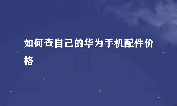 如何查自己的华为手机配件价格