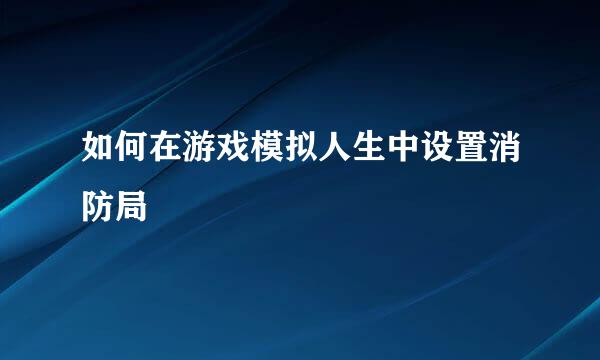 如何在游戏模拟人生中设置消防局