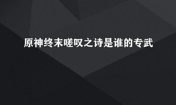 原神终末嗟叹之诗是谁的专武
