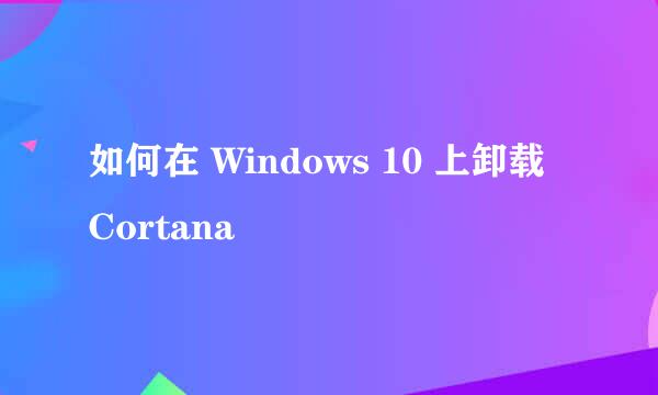 如何在 Windows 10 上卸载 Cortana