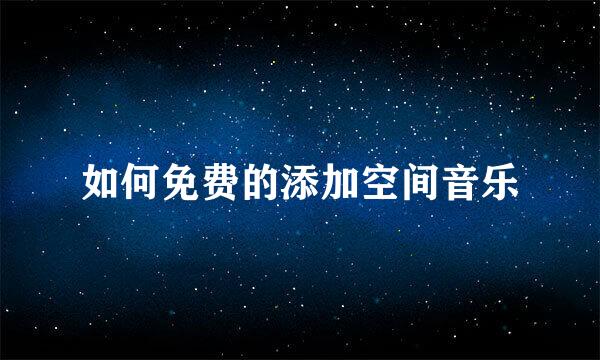 如何免费的添加空间音乐