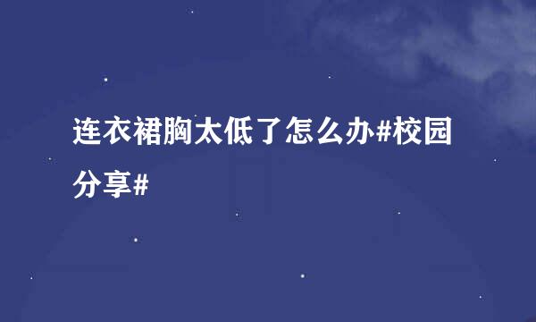 连衣裙胸太低了怎么办#校园分享#