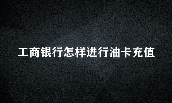 工商银行怎样进行油卡充值
