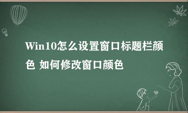 Win10怎么设置窗口标题栏颜色 如何修改窗口颜色