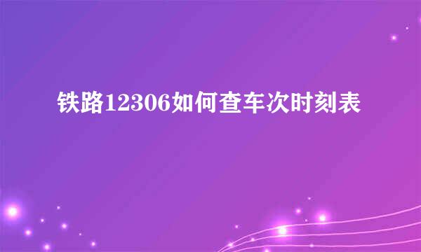 铁路12306如何查车次时刻表