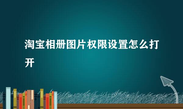 淘宝相册图片权限设置怎么打开