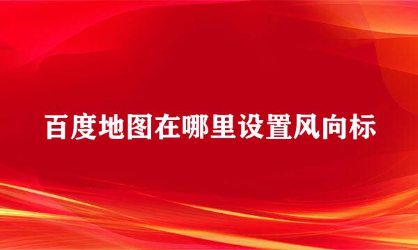 百度地图在哪里设置风向标