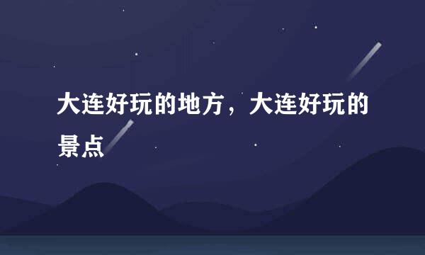 大连好玩的地方，大连好玩的景点